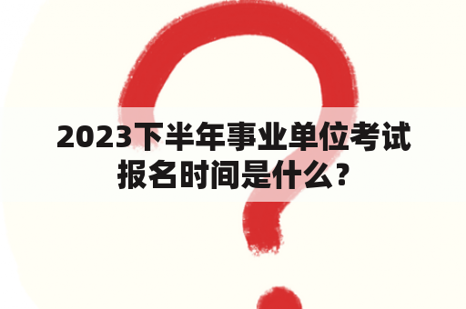 2023下半年事业单位考试报名时间是什么？