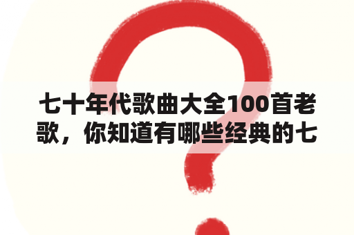 七十年代歌曲大全100首老歌，你知道有哪些经典的七十年代歌曲吗？为了帮助你回忆起那个时代的美好音乐，下面将为你介绍一些七十年代的经典歌曲。