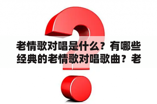 老情歌对唱是什么？有哪些经典的老情歌对唱歌曲？老情歌对唱歌曲100首