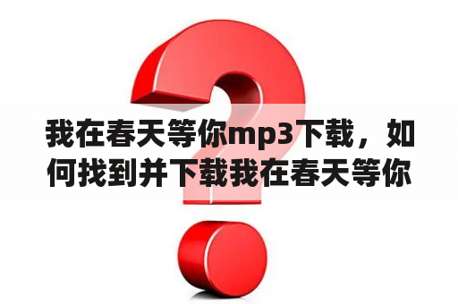 我在春天等你mp3下载，如何找到并下载我在春天等你的mp3音乐？