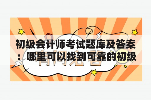 初级会计师考试题库及答案：哪里可以找到可靠的初级会计师考试题库及答案？如何有效利用初级会计师考试题库提高备考效果？初级会计师考试题库的选择有哪些值得推荐的资源？