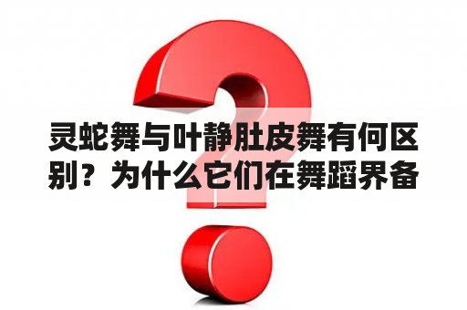 灵蛇舞与叶静肚皮舞有何区别？为什么它们在舞蹈界备受关注？