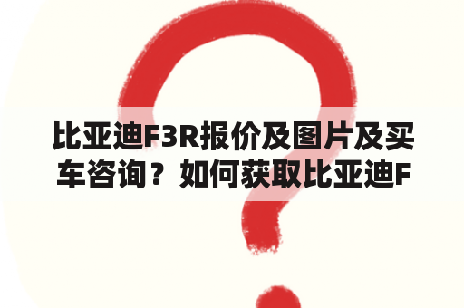 比亚迪F3R报价及图片及买车咨询？如何获取比亚迪F3R最新报价和图片？有哪些购车咨询需要注意？