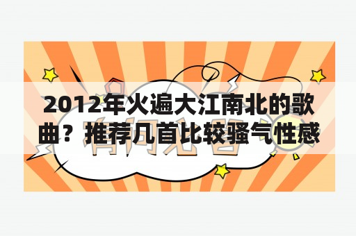 2012年火遍大江南北的歌曲？推荐几首比较骚气性感的歌，注意要骚气暧昧，最好是中文歌？