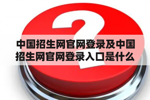 中国招生网官网登录及中国招生网官网登录入口是什么？