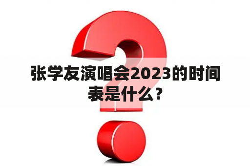 张学友演唱会2023的时间表是什么？