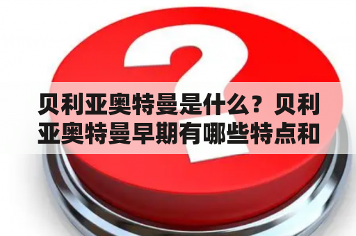 贝利亚奥特曼是什么？贝利亚奥特曼早期有哪些特点和故事情节？