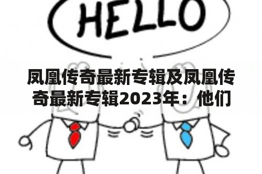 凤凰传奇最新专辑及凤凰传奇最新专辑2023年：他们将会推出新专辑吗？专辑的风格和主题是什么？