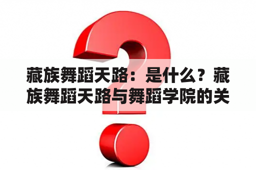 藏族舞蹈天路：是什么？藏族舞蹈天路与舞蹈学院的关系如何？