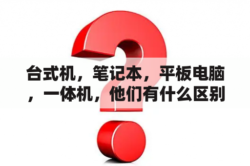 台式机，笔记本，平板电脑，一体机，他们有什么区别，哪个好？一体平板多少寸？