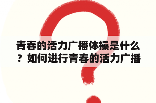 青春的活力广播体操是什么？如何进行青春的活力广播体操？有哪些青春的活力广播体操视频可以参考？