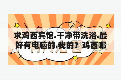 求鸡西宾馆.干净带洗浴.最好有电脑的.我的？鸡西哪的旅店便宜，电脑间，最好带独立卫生间，有30,50左右的环境还好的么？