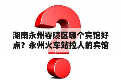 湖南永州零陵区哪个宾馆好点？永州火车站拉人的宾馆能住吗？