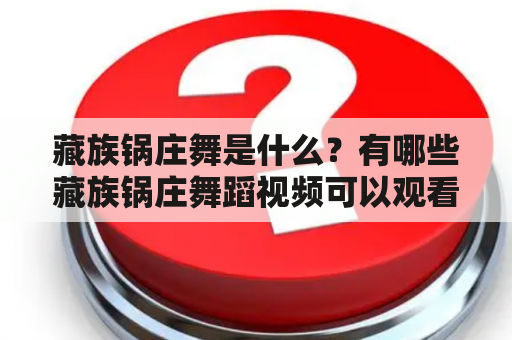 藏族锅庄舞是什么？有哪些藏族锅庄舞蹈视频可以观看？