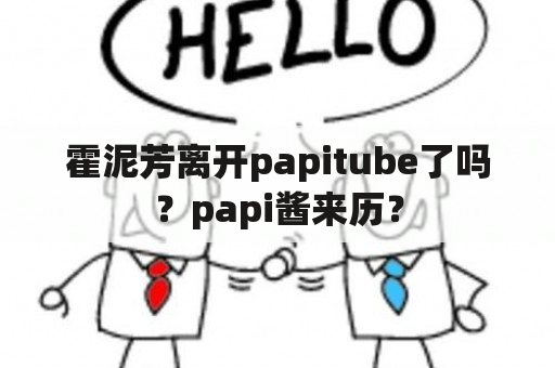 霍泥芳离开papitube了吗？papi酱来历？