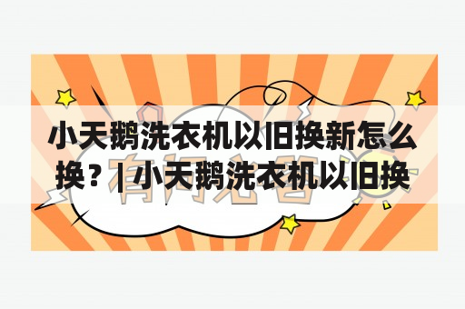 小天鹅洗衣机以旧换新怎么换？| 小天鹅洗衣机以旧换新的具体步骤和注意事项