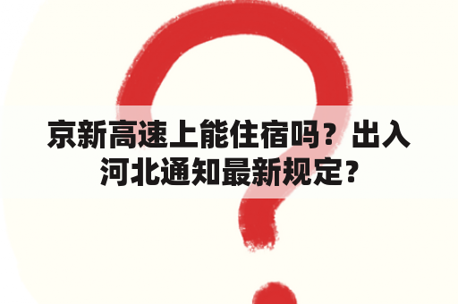 京新高速上能住宿吗？出入河北通知最新规定？