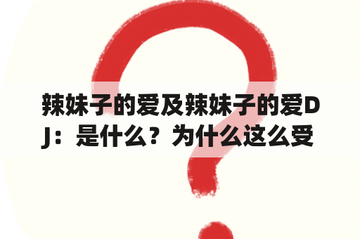 辣妹子的爱及辣妹子的爱DJ：是什么？为什么这么受欢迎？如何体验？