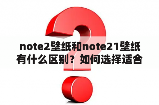 note2壁纸和note21壁纸有什么区别？如何选择适合自己的壁纸？