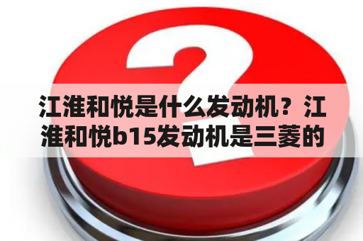 江淮和悦是什么发动机？江淮和悦b15发动机是三菱的吗？