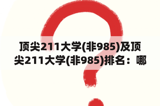 顶尖211大学(非985)及顶尖211大学(非985)排名：哪些大学属于顶尖211大学(非985)？这些大学的排名如何？