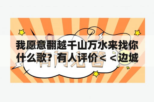 我愿意翻越千山万水来找你什么歌？有人评价＜＜边城＞＞是一首牧歌,是田园诗,怎么理解？