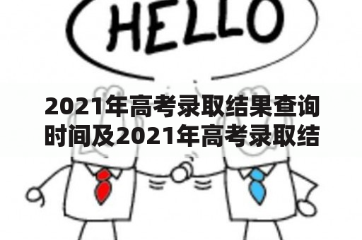 2021年高考录取结果查询时间及2021年高考录取结果查询时间河南