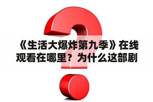 《生活大爆炸第九季》在线观看在哪里？为什么这部剧如此受欢迎？如何评价《生活大爆炸第九季》？（TAGS: 生活大爆炸第九季, 在线观看, 受欢迎, 评价）