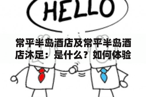 常平半岛酒店及常平半岛酒店沐足：是什么？如何体验？有哪些特色服务？