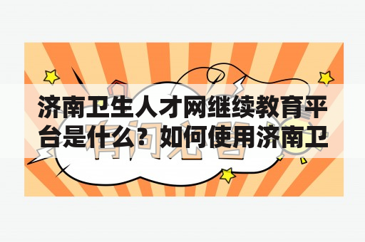 济南卫生人才网继续教育平台是什么？如何使用济南卫生人才网进行继续教育？济南卫生人才网继续教育的优势有哪些？