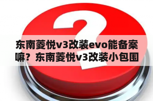 东南菱悦v3改装evo能备案嘛？东南菱悦v3改装小包围还能年检吗？