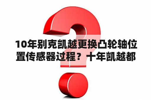 10年别克凯越更换凸轮轴位置传感器过程？十年凯越都需要换什么？