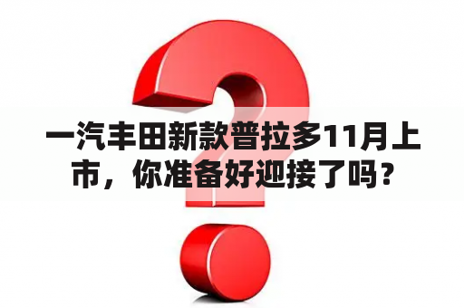 一汽丰田新款普拉多11月上市，你准备好迎接了吗？