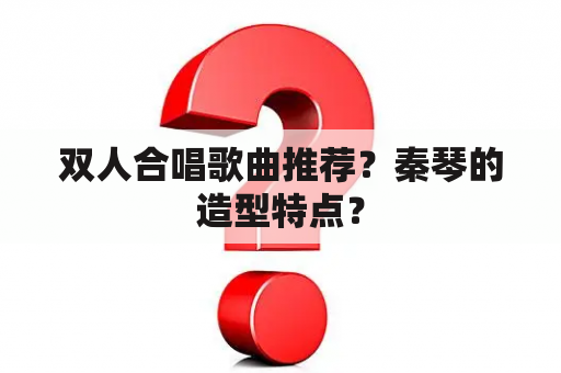 双人合唱歌曲推荐？秦琴的造型特点？