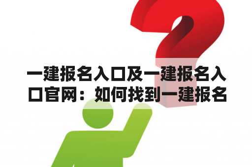 一建报名入口及一建报名入口官网：如何找到一建报名入口？一建报名入口官网在哪里？