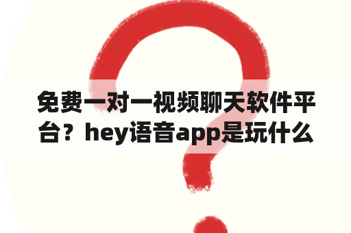 免费一对一视频聊天软件平台？hey语音app是玩什么的？