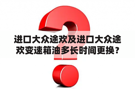 进口大众途欢及进口大众途欢变速箱油多长时间更换？