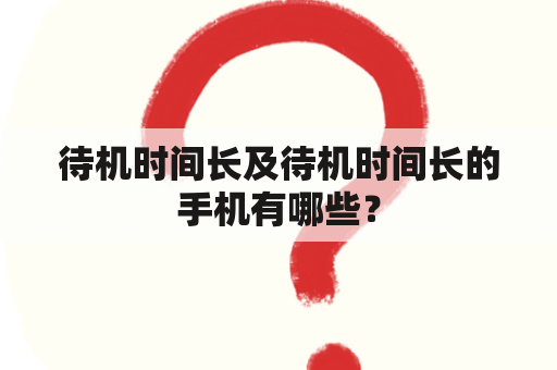 待机时间长及待机时间长的手机有哪些？