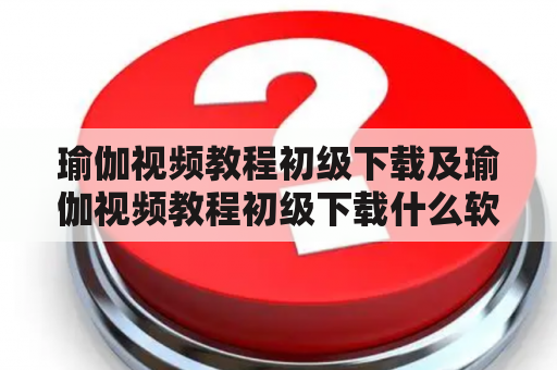 瑜伽视频教程初级下载及瑜伽视频教程初级下载什么软件？