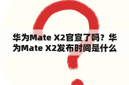 华为Mate X2官宣了吗？华为Mate X2发布时间是什么时候？华为Mate X2有哪些亮点和特点？