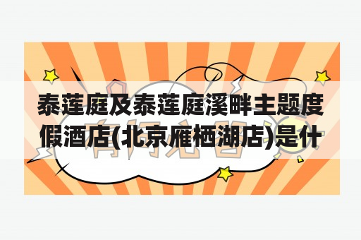 泰莲庭及泰莲庭溪畔主题度假酒店(北京雁栖湖店)是什么样的度假酒店？