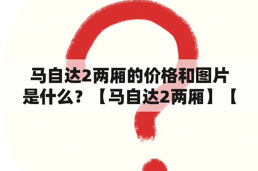 马自达2两厢的价格和图片是什么？【马自达2两厢】【价格】【图片】