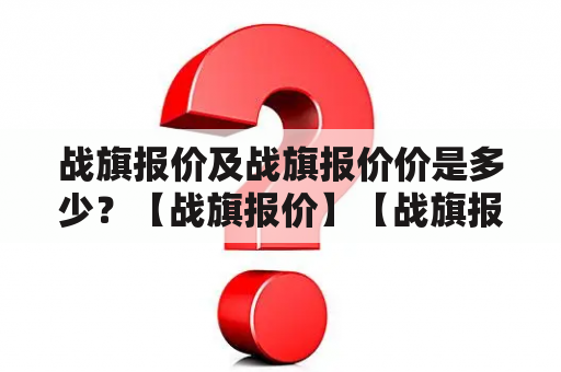 战旗报价及战旗报价价是多少？【战旗报价】【战旗报价价】