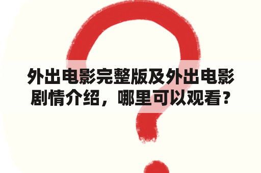 外出电影完整版及外出电影剧情介绍，哪里可以观看？