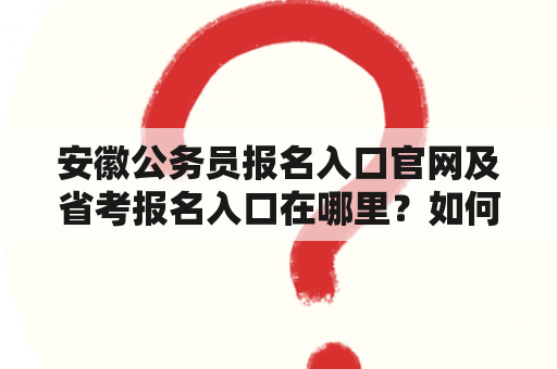 安徽公务员报名入口官网及省考报名入口在哪里？如何报名？需要注意什么？