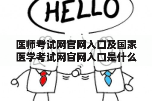 医师考试网官网入口及国家医学考试网官网入口是什么？如何进入官网进行相关考试报名和查询成绩？有哪些重要的考试信息可以在官网上获取？