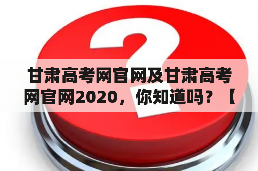 甘肃高考网官网及甘肃高考网官网2020，你知道吗？【详细解答】