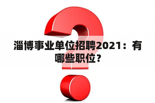 淄博事业单位招聘2021：有哪些职位？