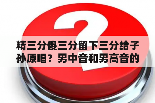 精三分傻三分留下三分给子孙原唱？男中音和男高音的音域分别大致在什么范围？