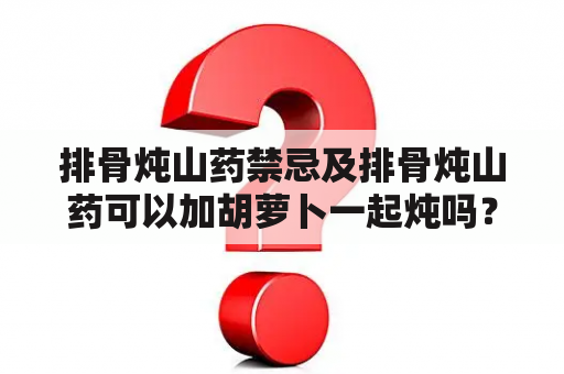 排骨炖山药禁忌及排骨炖山药可以加胡萝卜一起炖吗？